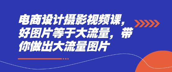 电商设计摄影视频课，好图片等于大流量，带你做出大流量图片-生财