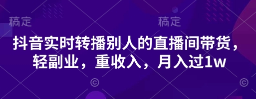 抖音实时转播别人的直播间带货，轻副业，重收入，月入过1w-生财