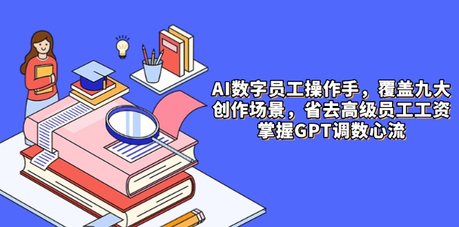 AI数字员工操作手,9大场景内容创作,省去高级员工工资,掌握GPT调数心流-生财