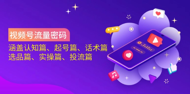 视频号流量密码：涵盖认知篇、起号篇、话术篇、选品篇、实操篇、投流篇-生财