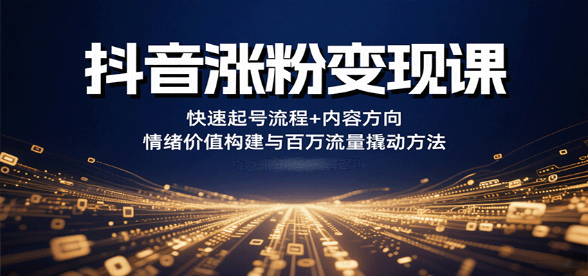抖音涨粉变现课，快速起号流程+内容方向+情绪价值构建与百万流量撬动方法-生财
