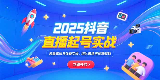 2025抖音直播起号实战，流量算法与设备实操，团队搭建与预算规划-生财
