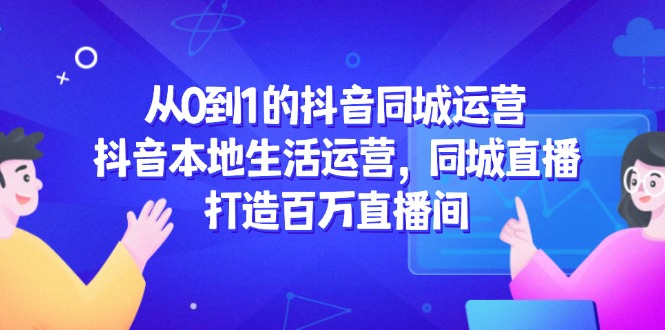 从0到1的抖音同城运营，抖音本地生活运营，同城直播，打造百万直播间-生财