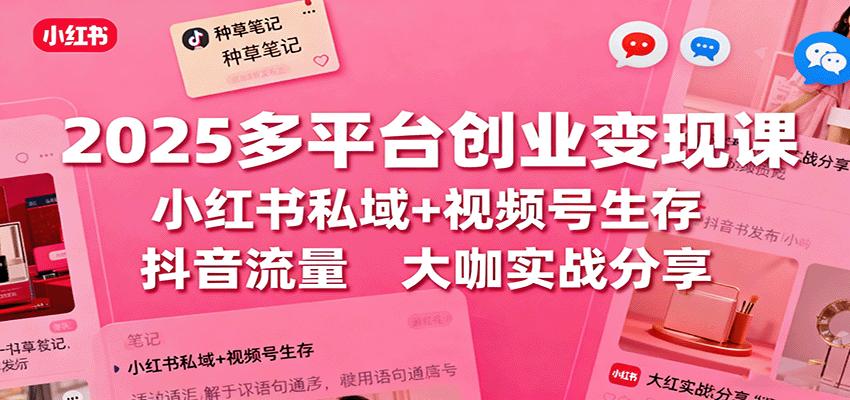 2025多平台创业变现课：小红书私域+视频号生存+抖音流量，大咖实战分享-生财