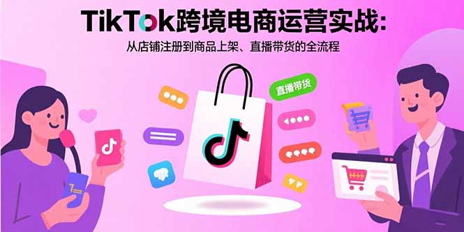 TikTok跨境电商运营实战：从店铺注册到商品上架、直播带货的全流程-生财