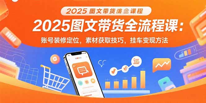 2025图文带货全流程课：账号装修定位，素材获取技巧，挂车变现方法-生财