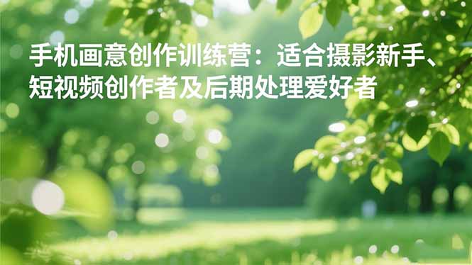 手机摄影之画意创作训练营：适合摄影新手、短视频创作者及后期处理爱好者-生财