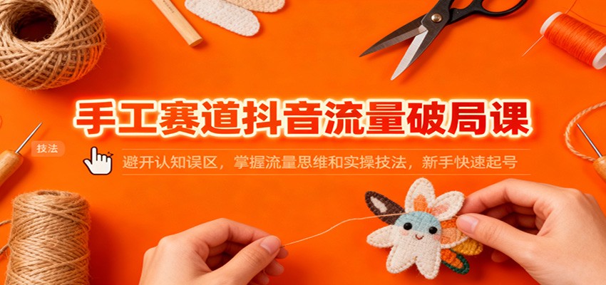 手工赛道抖音流量破局课：避开认知误区，掌握流量思维和实操技法，新手快速起号-生财