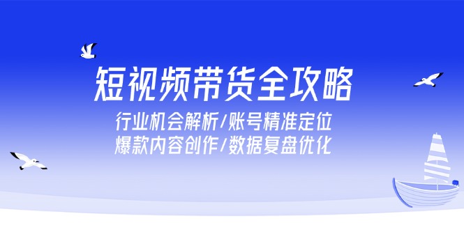 短视频带货全攻略,行业机会解析/账号精准定位/爆款内容创作/数据复盘优化-生财