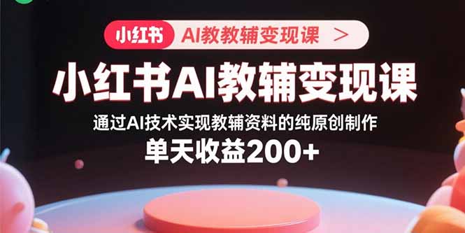 小红书AI教辅变现课,通过AI技术实现教辅资料的纯原创制作 单天收益200+-生财