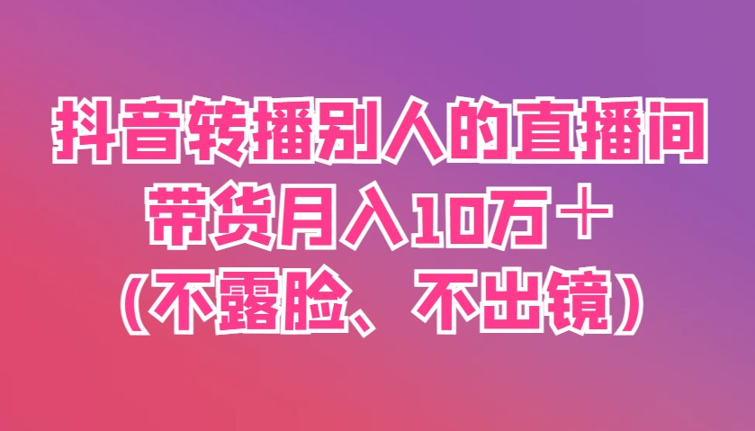 抖音转播别人的直播间带货月入10万＋(不露脸、不出镜)-生财
