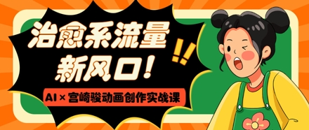 治愈系流量新风口,AI+宫崎骏动画创作实战课,从0到1打造爆款视频-生财