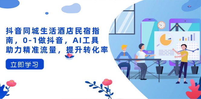 抖音同城生活酒店民宿指南，0-1做抖音，AI工具助力精准流量，提升转化率-生财
