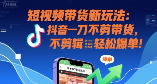短视频带货新玩法:抖音一刀不剪带货,不剪辑,纯搬运,新手也能轻松爆单!-生财