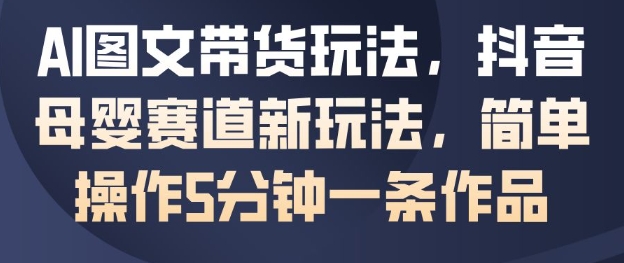 AI图文带货玩法，抖音母婴赛道新玩法，简单操作5分钟一条作品-生财