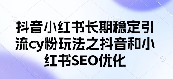 抖音小红书长期稳定引流cy粉玩法之抖音和小红书SEO优化-生财