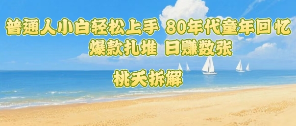 普通人小白轻松上手 80年代童年回忆杀，爆款扎堆，日入数张-生财