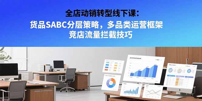 全店动销转型线下课：货品SABC分层策略，多品类运营框架 竞店流量拦截技巧-生财
