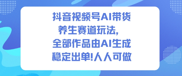 抖音视频号AI带货养生赛道玩法，全部作品由AI生成，发了1500条作品，出了2W多单，人人可做-生财