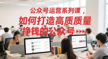 公众号运营系列课，如何打造高质量挣钱的公众号-生财