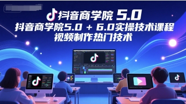 抖音商学院5.0+6.0实操技术课程,视频制作热门技术-生财