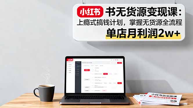 小红书无货源变现课:上瘾式搞钱计划,掌握无货源全流程,单店月利润2w+-生财