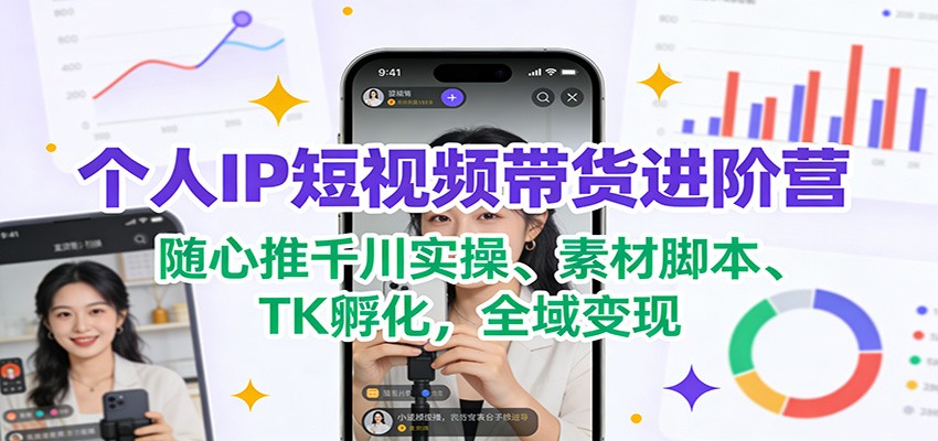 个人IP短视频带货进阶营：随心推千川实操、素材脚本、TK孵化，全域变现-生财