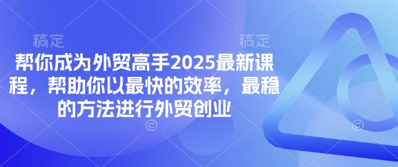 帮你成为外贸高手2025最新课程，帮助你以最快的效率，最稳的方法进行外贸创业-生财