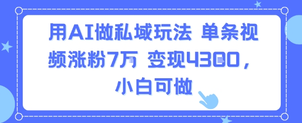 用AI做私域玩法,单条视频涨粉7W变现4.3k,小白可做-生财