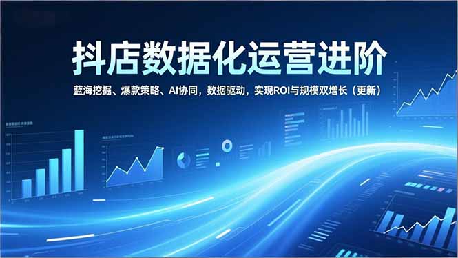 抖店数据化运营进阶,蓝海挖掘、爆款策略、AI协同,数据驱动,实现ROI与规模双增长(更新-生财