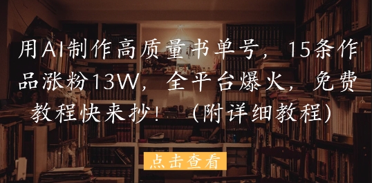 用AI制作高质量书单号,15条作品涨粉13W,全平台爆火,免费教程快来抄(附详细教程)-生财