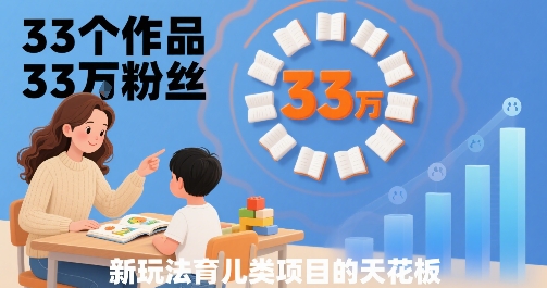 33个作品33W粉丝，育儿类项目的天花板，小白可操作-生财