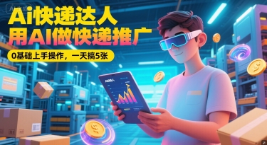 Ai快递达人，用AI做快递推广，0基础上手操作，一天搞5张-生财