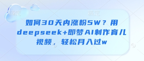 如何30天内涨粉5W？用deepseek+即梦AI制作育儿视频，轻松月入过w-生财