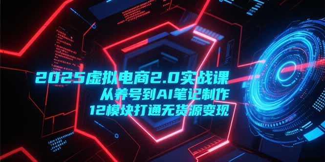 2025虚拟电商2.0实战课,从养号到AI笔记制作,12模块打通无货源变现-生财