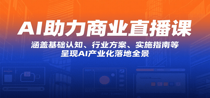 AI助力商业直播课：涵盖基础认知、行业方案、实施指南等，呈现AI产业化落地全景-生财