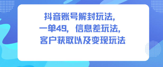 抖音账号解封玩法，一单49，信息差玩法，客户获取以及变现玩法-生财