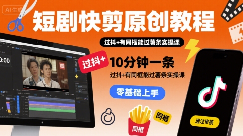 短剧快剪原创教程，10分钟一条，过抖+有同框能过薯条实操课-生财