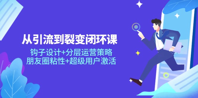 从引流到裂变闭环课:钩子设计+分层运营策略,朋友圈粘性+超级用户激活-生财