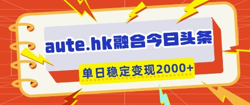 aute.hk融合今日头条，一键复制粘贴，单日稳定变现多张【揭秘】-生财