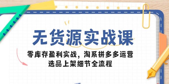 无货源实战课：零库存盈利实战，淘系拼多多运营，选品上架细节全流程-生财