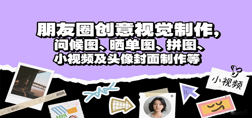 朋友圈创意视觉制作，问候图、晒单图、拼图、小视频及头像封面制作等-生财