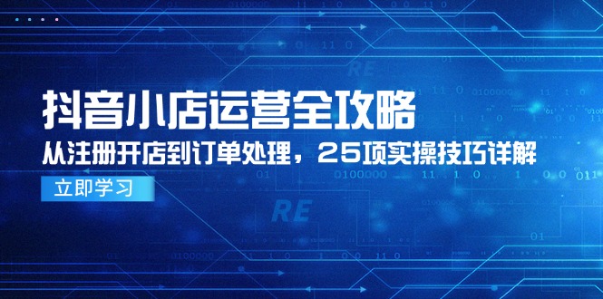 抖音小店运营全攻略，从注册开店到订单处理，25项实操技巧详解-生财