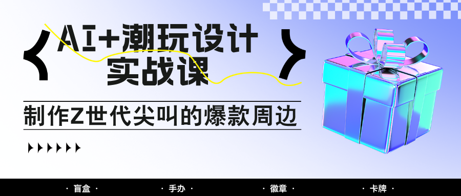 AI+潮玩设计实战课:手把手教你制作Z世代尖叫的爆款周边,自媒体人必学印钞术!-生财