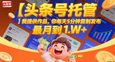【头条号托管 】我提供作品，你每天5分钟复制发布，最高月入1W+【揭秘】-生财