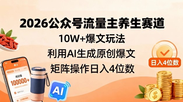 2026公众号流量主养生赛道，10W+爆文玩法，利用AI生成原创爆文，矩阵操作日入4位数-生财