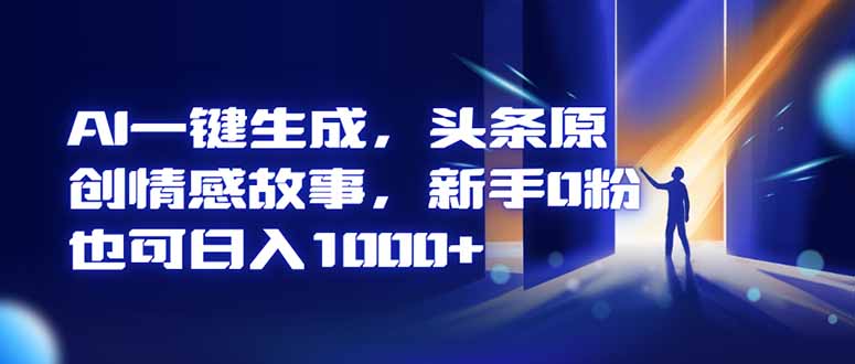 AI一键生成，头条原创情感故事，新手0粉也可日入1000+-生财