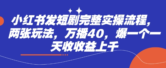小红书发短剧完整实操流程，两张玩法，万播40，爆一个一天收收益上千-生财