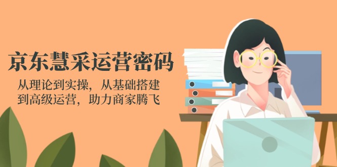 京东慧采运营密码：从理论到实操，从基础搭建到高级运营，助力商家腾飞-生财