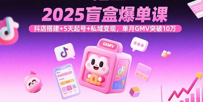 2025盲盒爆单课，抖店搭建+5天起号+私域变现，单月GMV突破10万-生财